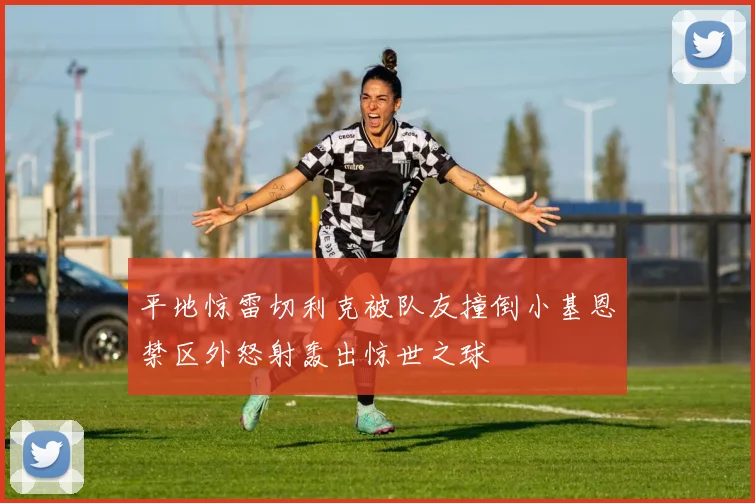 平地惊雷切利克被队友撞倒小基恩禁区外怒射轰出惊世之球