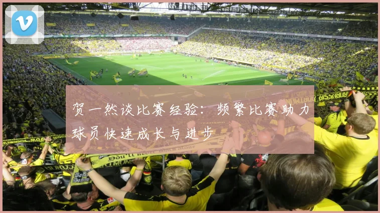 贺一然谈比赛经验：频繁比赛助力球员快速成长与进步