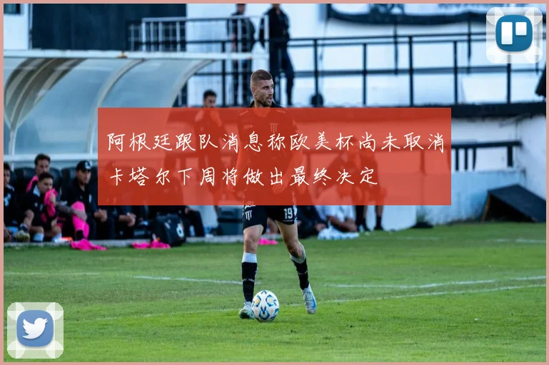 阿根廷跟队消息称欧美杯尚未取消卡塔尔下周将做出最终决定