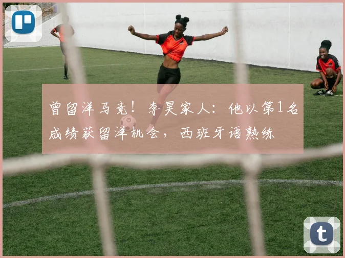 曾留洋马竞！李昊家人：他以第1名成绩获留洋机会，西班牙语熟练