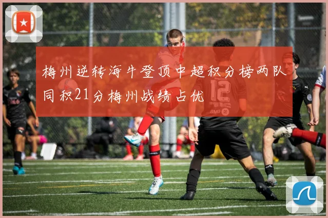 梅州逆转海牛登顶中超积分榜两队同积21分梅州战绩占优