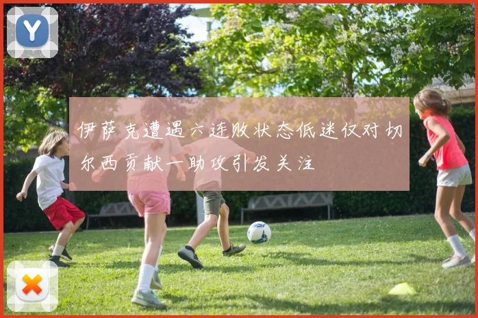 伊萨克遭遇六连败状态低迷仅对切尔西贡献一助攻引发关注