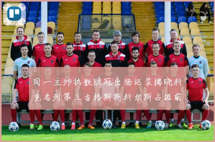 同一主帅执教欧冠出场记录揭晓科克名列第三吉格斯斯科尔斯占据前两位