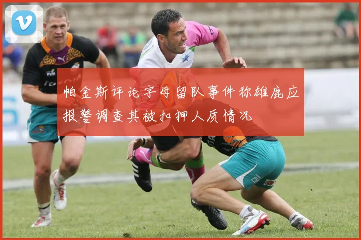 帕金斯评论字母留队事件称雄鹿应报警调查其被扣押人质情况