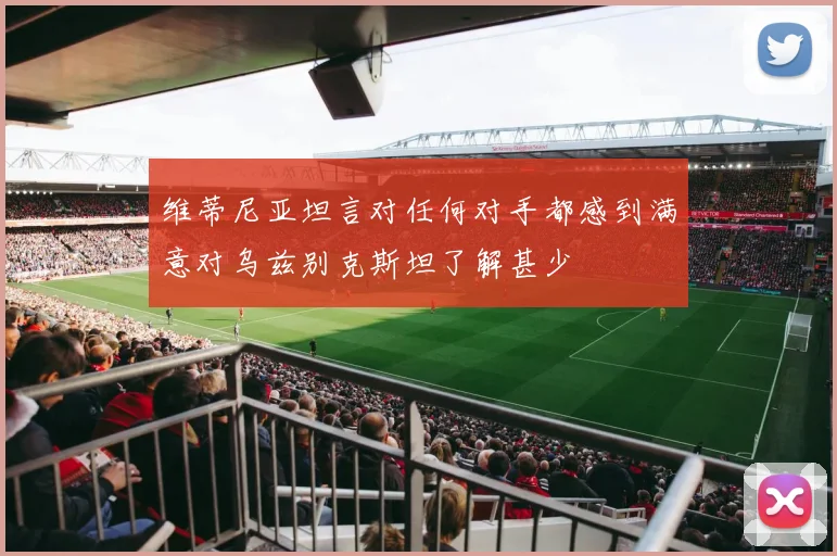维蒂尼亚坦言对任何对手都感到满意对乌兹别克斯坦了解甚少