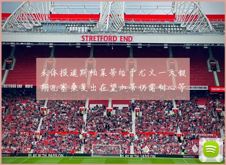 米体报道斯帕莱蒂给予尤文一天假期孔塞桑复出在望加蒂仍需耐心等待