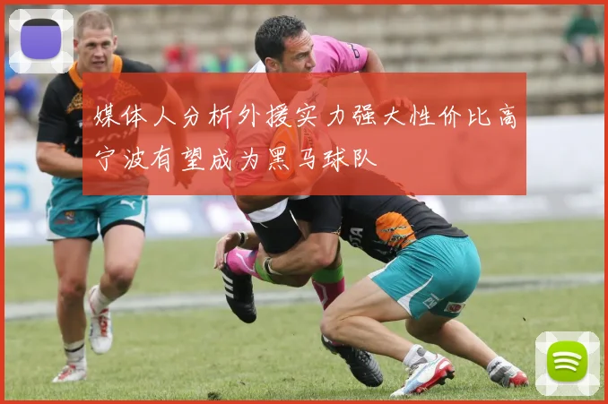媒体人分析外援实力强大性价比高宁波有望成为黑马球队