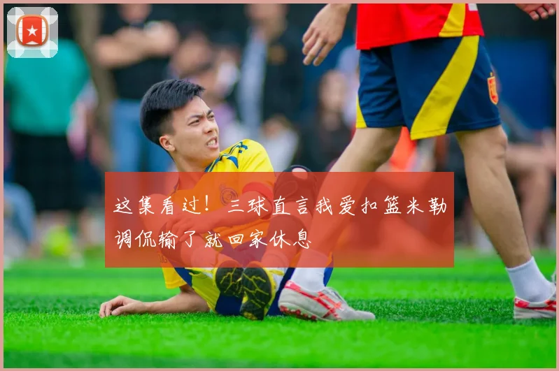 这集看过！三球直言我爱扣篮米勒调侃输了就回家休息