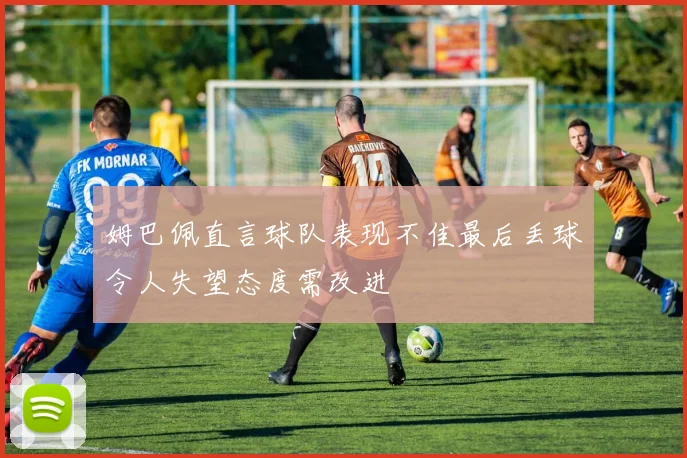 姆巴佩直言球队表现不佳最后丢球令人失望态度需改进