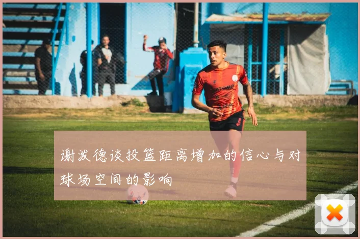 谢泼德谈投篮距离增加的信心与对球场空间的影响