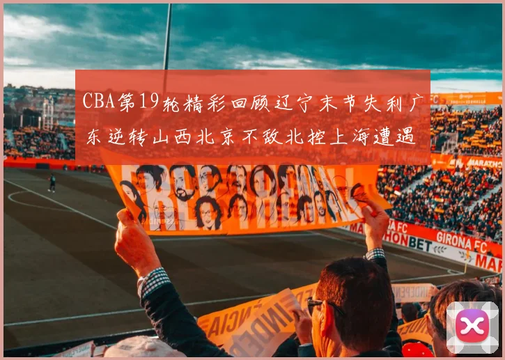 CBA第19轮精彩回顾辽宁末节失利广东逆转山西北京不敌北控上海遭遇浙江重创