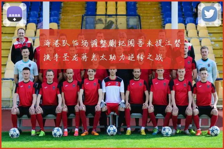 海港队临场调整蒯纪闻吾米提江替换李圣龙蒋光太助力逆转之战