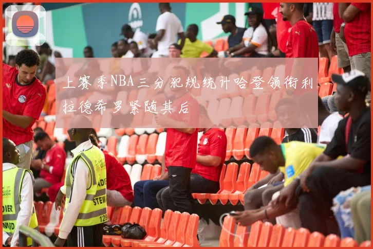 上赛季NBA三分犯规统计哈登领衔利拉德希罗紧随其后