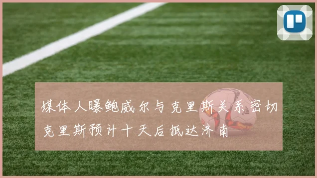 媒体人曝鲍威尔与克里斯关系密切克里斯预计十天后抵达济南