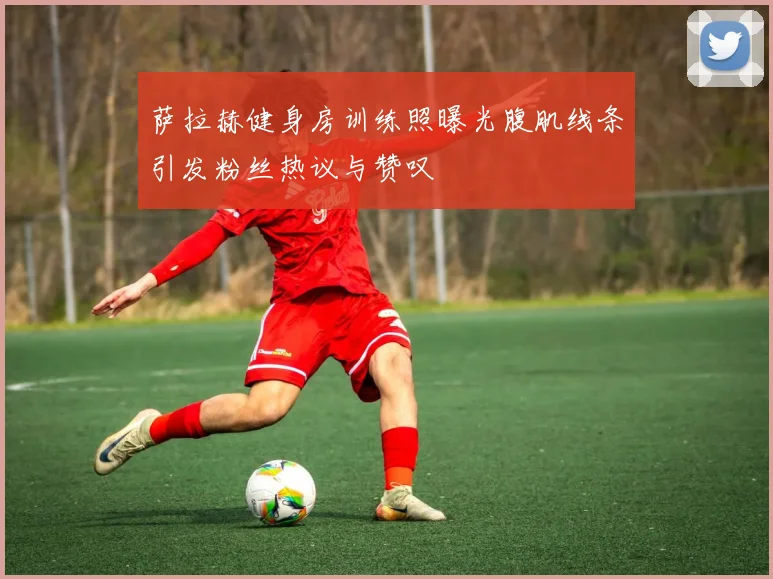 萨拉赫健身房训练照曝光腹肌线条引发粉丝热议与赞叹