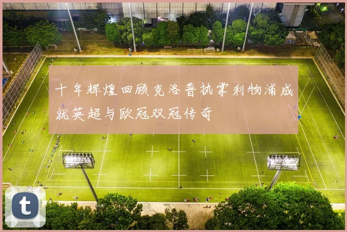 十年辉煌回顾克洛普执掌利物浦成就英超与欧冠双冠传奇