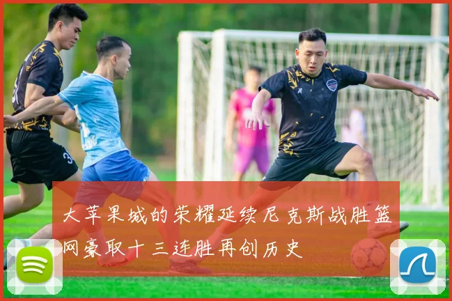 大苹果城的荣耀延续尼克斯战胜篮网豪取十三连胜再创历史
