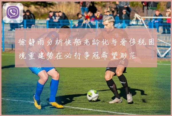 徐静雨分析快船老龄化与奢侈税困境重建势在必行争冠希望渺茫