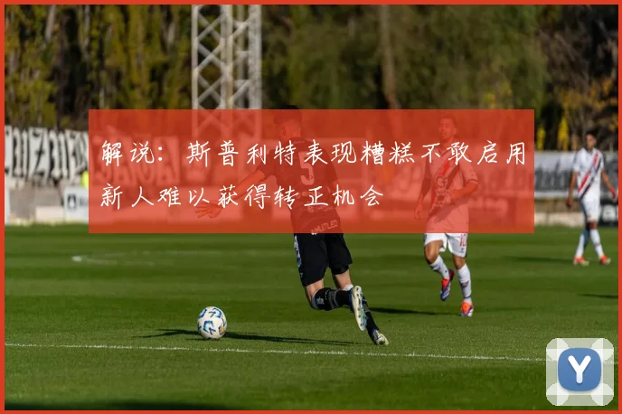解说：斯普利特表现糟糕不敢启用新人难以获得转正机会