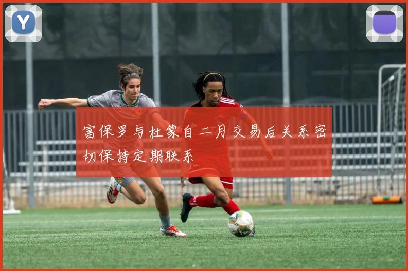 富保罗与杜蒙自二月交易后关系密切保持定期联系