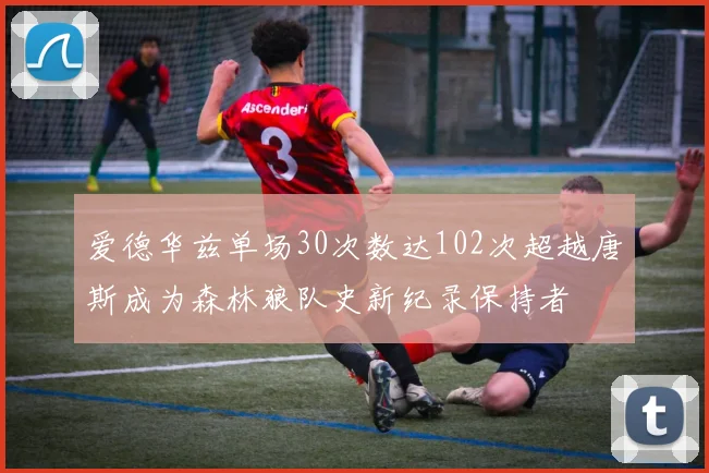 爱德华兹单场30次数达102次超越唐斯成为森林狼队史新纪录保持者