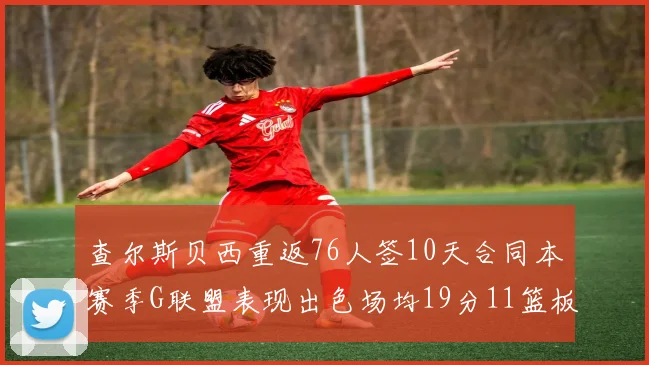 查尔斯贝西重返76人签10天合同本赛季G联盟表现出色场均19分11篮板