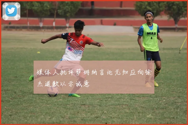 媒体人批评萨姆纳言论无知应向徐杰道歉以示诚意