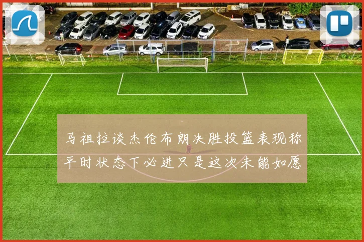 马祖拉谈杰伦布朗决胜投篮表现称平时状态下必进只是这次未能如愿