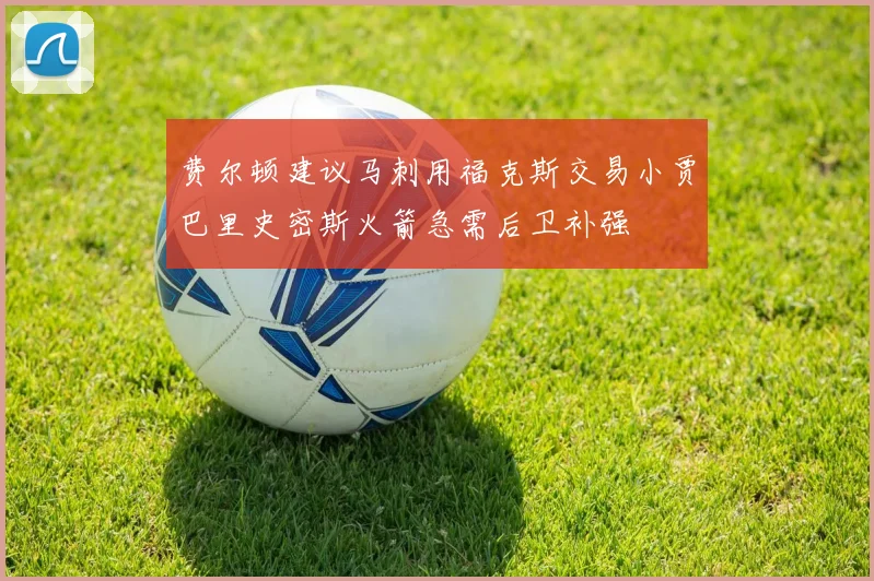 费尔顿建议马刺用福克斯交易小贾巴里史密斯火箭急需后卫补强