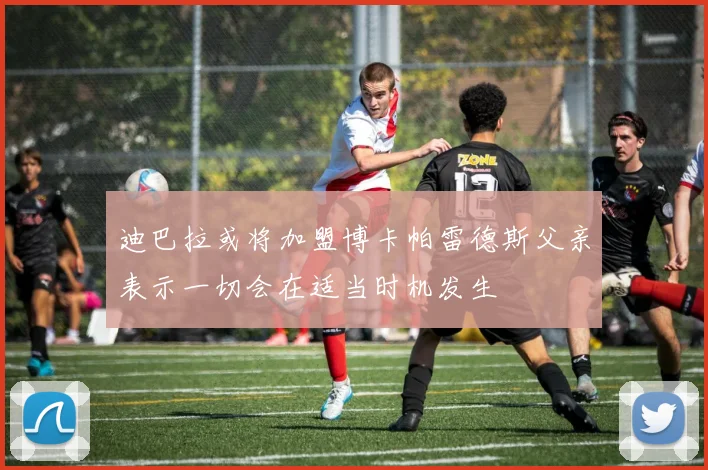 迪巴拉或将加盟博卡帕雷德斯父亲表示一切会在适当时机发生