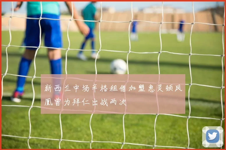 新西兰中场辛格租借加盟惠灵顿凤凰曾为拜仁出战两次