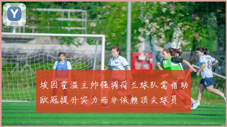 埃因霍温主帅强调荷兰球队需借助欧冠提升实力而非依赖顶尖球员