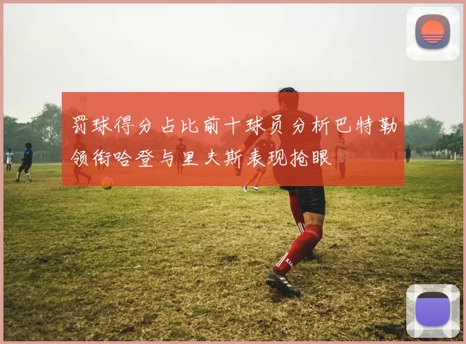 罚球得分占比前十球员分析巴特勒领衔哈登与里夫斯表现抢眼