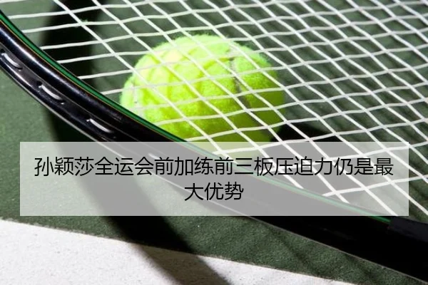 孙颖莎全运会前加练前三板压迫力仍是最大优势（YaboSports）